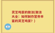 灵芝鸡蛋的做法(做法大全：如何制作营养丰富的灵芝鸡蛋？)
