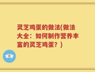 灵芝鸡蛋的做法(做法大全：如何制作营养丰富的灵芝鸡蛋？)