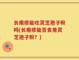 长疱疹能吃灵芝孢子粉吗(长疱疹能否食用灵芝孢子粉？)