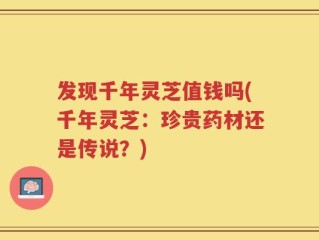 发现千年灵芝值钱吗(千年灵芝：珍贵药材还是传说？)