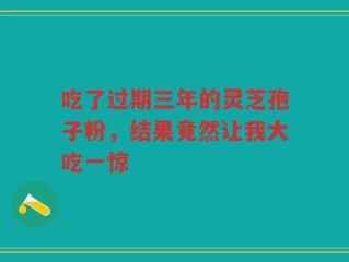 吃了过期三年的灵芝孢子粉，结果竟然让我大吃一惊