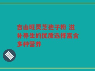 吉山旺灵芝孢子粉 滋补养生的优质选择富含多种营养