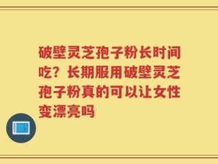 破壁灵芝孢子粉长时间吃？长期服用破壁灵芝孢子粉真的可以让女性变漂亮吗