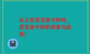 头上有灵芝孢子粉吗_灵芝孢子粉的探索与应用)