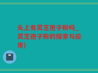 头上有灵芝孢子粉吗_灵芝孢子粉的探索与应用)