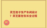灵芝孢子生产车间设计？灵芝菌包生长全过程