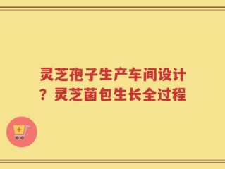 灵芝孢子生产车间设计？灵芝菌包生长全过程