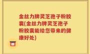 金丝力牌灵芝孢子粉胶囊(金丝力牌灵芝孢子粉胶囊能给您带来的健康好处)