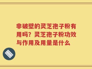 非破壁的灵芝孢子粉有用吗？灵芝孢子粉功效与作用及用量是什么