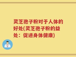 灵芝孢子粉对于人体的好处(灵芝孢子粉的益处：促进身体健康)
