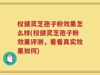 权健灵芝孢子粉效果怎么样(权健灵芝孢子粉效果评测，看看真实效果如何)