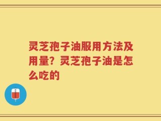 灵芝孢子油服用方法及用量？灵芝孢子油是怎么吃的