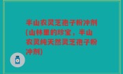 半山农灵芝孢子粉冲剂(山林里的珍宝，半山农灵纯天然灵芝孢子粉冲剂)