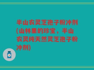 半山农灵芝孢子粉冲剂(山林里的珍宝，半山农灵纯天然灵芝孢子粉冲剂)