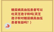 糖尿病高血压患者可以吃灵芝孢子粉吗(灵芝孢子粉对糖尿病高血压患者有益吗？)