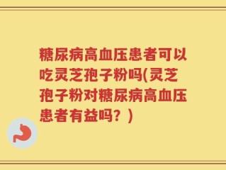 糖尿病高血压患者可以吃灵芝孢子粉吗(灵芝孢子粉对糖尿病高血压患者有益吗？)
