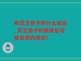 喝灵芝孢子粉什么反应_灵芝孢子粉服用后可能出现的反应)