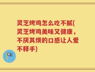 灵芝烤鸡怎么吃不腻(灵芝烤鸡美味又健康，不厌其烦的口感让人爱不释手)