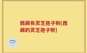 西藏有灵芝孢子粉(西藏的灵芝孢子粉)