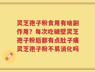 灵芝孢子粉食用有啥副作用？每次吃破壁灵芝孢子粉后都有点肚子痛灵芝孢子粉不易消化吗