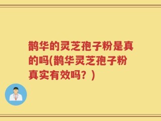 鹊华的灵芝孢子粉是真的吗(鹊华灵芝孢子粉真实有效吗？)