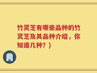 竹灵芝有哪些品种的竹灵芝及其品种介绍，你知道几种？)