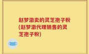 赵梦澈卖的灵芝孢子粉(赵梦澈代理销售的灵芝孢子粉)
