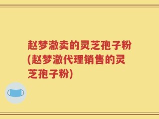 赵梦澈卖的灵芝孢子粉(赵梦澈代理销售的灵芝孢子粉)
