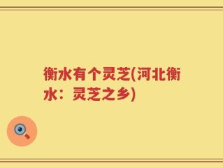 衡水有个灵芝(河北衡水：灵芝之乡)