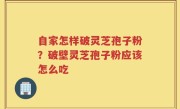 自家怎样破灵芝孢子粉？破壁灵芝孢子粉应该怎么吃