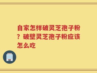 自家怎样破灵芝孢子粉？破壁灵芝孢子粉应该怎么吃