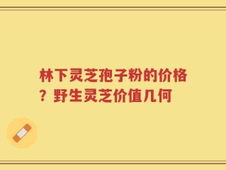 林下灵芝孢子粉的价格？野生灵芝价值几何
