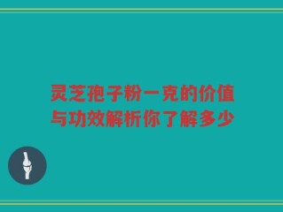灵芝孢子粉一克的价值与功效解析你了解多少