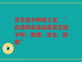 灵芝孢子粉网上买_“在线购买高品质灵芝孢子粉：便捷、安全、健康”