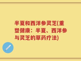 半夏和西洋参灵芝(重塑健康：半夏、西洋参与灵芝的草药疗法)