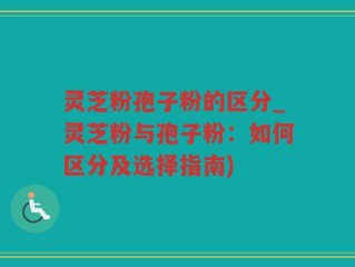 灵芝粉孢子粉的区分_灵芝粉与孢子粉：如何区分及选择指南)