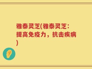 雅泰灵芝(雅泰灵芝：提高免疫力，抗击疾病)