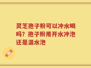 灵芝孢子粉可以冲水喝吗？孢子粉用开水冲泡还是温水泡