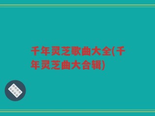 千年灵芝歌曲大全(千年灵芝曲大合辑)