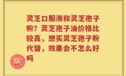 灵芝口服液和灵芝孢子粉？灵芝孢子油价格比较高，想买灵芝孢子粉代替，效果会不怎么好吗