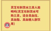 灵芝石斛煲水三高人能喝吗(灵芝石斛煲水可助三高，适合高血压、高血脂、高血糖人群饮用)