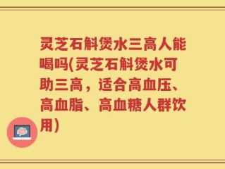 灵芝石斛煲水三高人能喝吗(灵芝石斛煲水可助三高，适合高血压、高血脂、高血糖人群饮用)