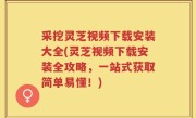 采挖灵芝视频下载安装大全(灵芝视频下载安装全攻略，一站式获取简单易懂！)