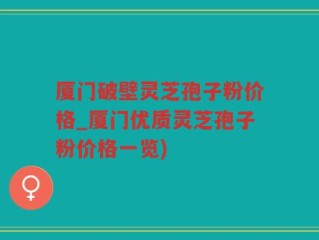 厦门破壁灵芝孢子粉价格_厦门优质灵芝孢子粉价格一览)