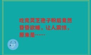 吃完灵芝孢子粉后竟然昏昏欲睡,让人震惊,原来是……