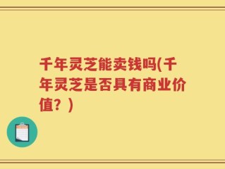 千年灵芝能卖钱吗(千年灵芝是否具有商业价值？)