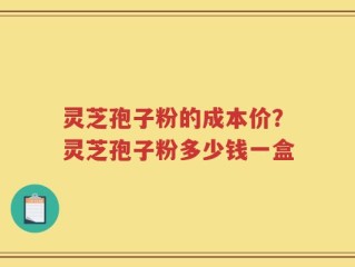 灵芝孢子粉的成本价？灵芝孢子粉多少钱一盒