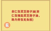 余仁生灵芝孢子油(余仁生推出灵芝孢子油，助力养生无负担)