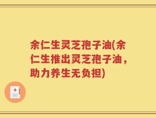 余仁生灵芝孢子油(余仁生推出灵芝孢子油，助力养生无负担)
