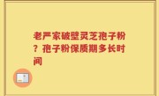 老严家破壁灵芝孢子粉？孢子粉保质期多长时间